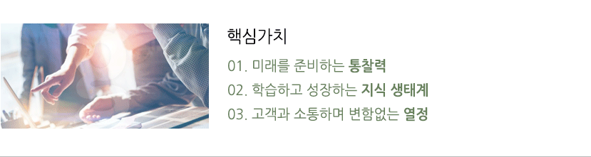 핵심가치 01. 미래를 준비하는 통찰력
02. 학습하고 성장하는 지식 생태계
03. 고객과 소통하며 변함없는 열정